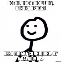 Котик любит кошечку, птичка вробья Небо любит солнышко, ну а Наташу я :3