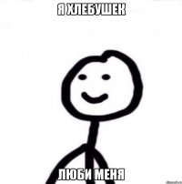 я хлебушек люби меня