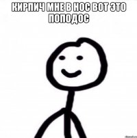 Кирпич мне в нос вот это поподос 