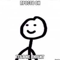 просто он тебя не любит