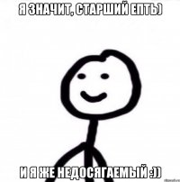 Я значит, старший епть) И я же недосягаемый :))