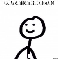 сука бля! заткни хлебало а