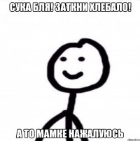 СУКА БЛЯ! ЗАТКНИ ХЛЕБАЛО! А то мамке нажалуюсь