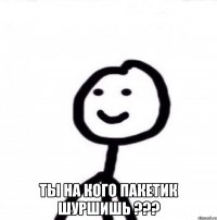  Ты на кого пакетик шуршишь ???