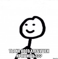  Ты на кого хлебушек крошишь???