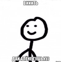 Вииить Дай Алёне тушьку)