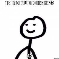 Ты кто ваше по жизни?? А?