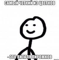 Самый четкий из цветков - это Виталя Пирожков