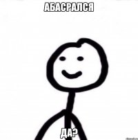 Абасрался Да?