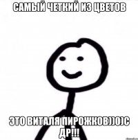 самый четкий из цветов это Виталя Пирожков))0)с ДР!!!