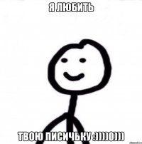 Я любить Твою писичьку :))))0)))