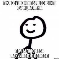 я хлебушек гарбушевич и я официальна почылаю тебя нахуй00)))))))0000))