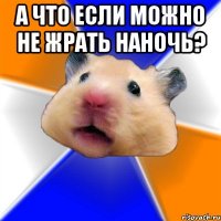 А что если можно не жрать наночь? 