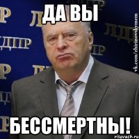 Да вы бессмертны!