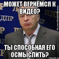 Может вернёмся к видео? Ты способная его осмыслить?