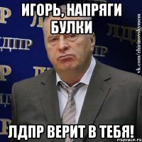 Игорь, напряги булки ЛДПР верит в тебя!