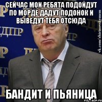 Сейчас мои ребята подойдут по морде дадут подонок и выведут тебя отсюда Бандит и пьяница