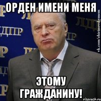 Орден имени меня этому гражданину!