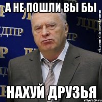 А не пошли вы бы Нахуй друзья