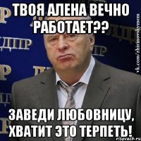 Твоя Алена вечно работает?? заведи любовницу, хватит это терпеть!