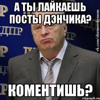 а ты лайкаешь посты Дэнчика? Коментишь?