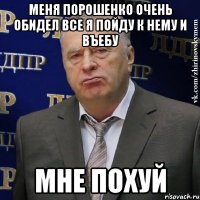 МЕНЯ ПОРОШЕНКО ОЧЕНЬ ОБИДЕЛ ВСЕ Я ПОЙДУ К НЕМУ И ВЪЕБУ МНЕ ПОХУЙ