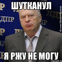 Шутканул Я ржу не могу