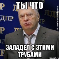 ты что заладел с этими трубами