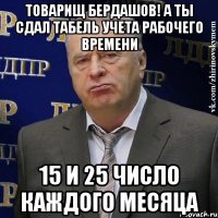 ТОВАРИЩ БЕРДАШОВ! а ты сдал табель учета рабочего времени 15 и 25 ЧИСЛО КАЖДОГО МЕСЯЦА