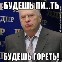 Будешь пи...ть Будешь гореть!