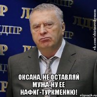  Оксана, не оставляй мужа-ну ее нафиг-Туркмению!