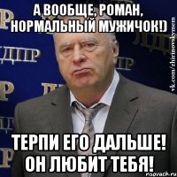 А вообще, Роман, нормальный мужичок!) Терпи его дальше! Он любит тебя!