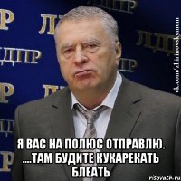  Я вас на полюс отправлю. ....там будите кукарекать блеать