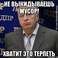 не выкидываешь мусор! хватит это терпеть