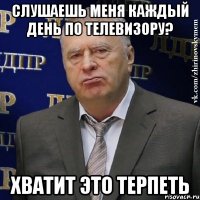 Слушаешь меня каждый день по телевизору? Хватит это терпеть