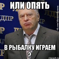 или опять в рыбалку играем ?