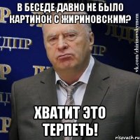 В беседе давно не было картинок с жириновским? хватит это терпеть!