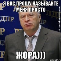 Я ВАС ПРОШУ НАЗЫВАЙТЕ МЕНЯ ПРОСТО ЖОРА)))