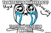 Ты играеш в майнкрафт ? Ты лучий человек в мире!!!!!