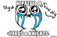 Играешь в LORDS & KNIGHTS