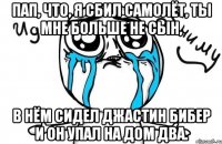 пап, что, я сбил самолёт, ты мне больше не сын, в нём сидел джастин бибер и он упал на дом два.