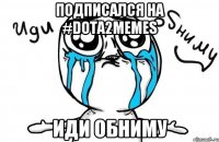 Подписался на #dota2memes Иди обниму