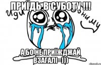 Приïдь в суботу !!! А бо не приïжджай взагалi=)))