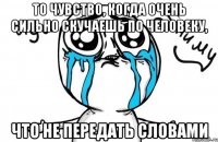 То чувство, когда очень сильно скучаешь по человеку, Что не передать словами