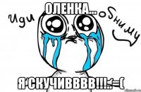 Оленка... Я скучивввв!!!..=(