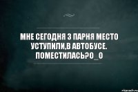 Мне сегодня 3 парня место уступили,в автобусе. Поместилась?О_о