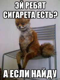 эй ребят сигарета есть? а если найду