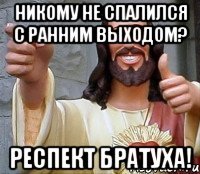 Никому не спалился с ранним выходом? Респект братуха!