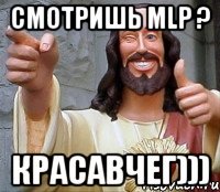 Смотришь MLP ? Красавчег)))