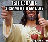 Ты не здашь экзамен по матану 